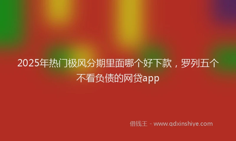 2025年热门极风分期里面哪个好下款，罗列五个不看负债的网贷app