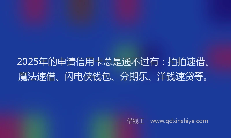 2025年的申请信用卡总是通不过有：拍拍速借、魔法速借、闪电侠钱包、分期乐、洋钱速贷等。