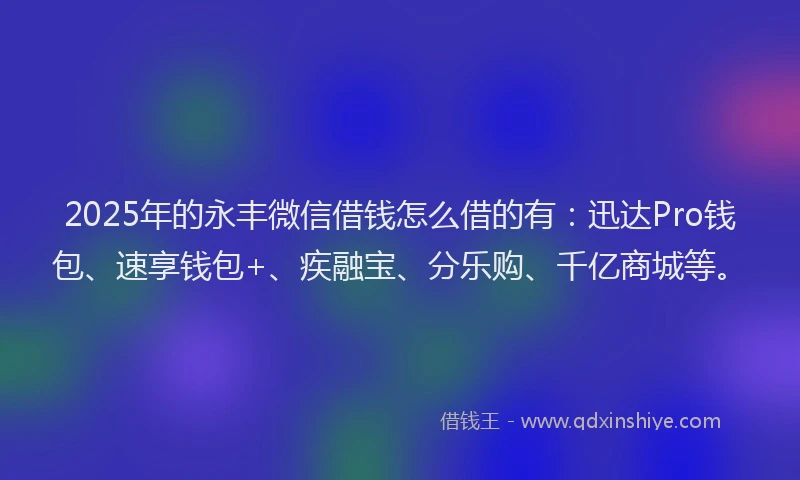 2025年的永丰微信借钱怎么借的有：迅达Pro钱包、速享钱包+、疾融宝、分乐购、千亿商城等。
