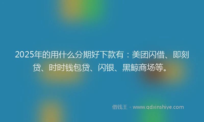 2025年的用什么分期好下款有：美团闪借、即刻贷、时时钱包贷、闪银、黑鲸商场等。