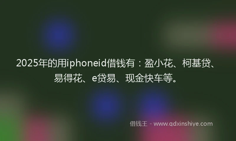 2025年的用iphoneid借钱有：盈小花、柯基贷、易得花、e贷易、现金快车等。