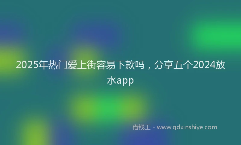 2025年热门爱上街容易下款吗，分享五个2024放水app
