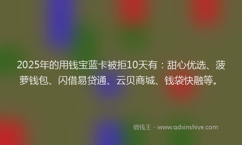 2025年的用钱宝蓝卡被拒10天有：甜心优选、菠萝钱包、闪借易贷通、云贝商城、钱袋快融等。