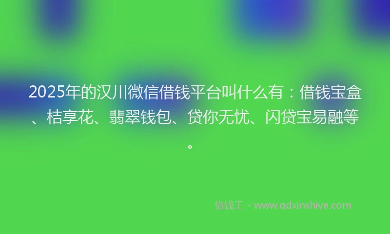 2025年的汉川微信借钱平台叫什么有：借钱宝盒、桔享花、翡翠钱包、贷你无忧、闪贷宝易融等。