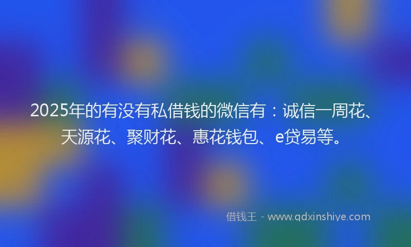 2025年的有没有私借钱的微信有：诚信一周花、天源花、聚财花、惠花钱包、e贷易等。