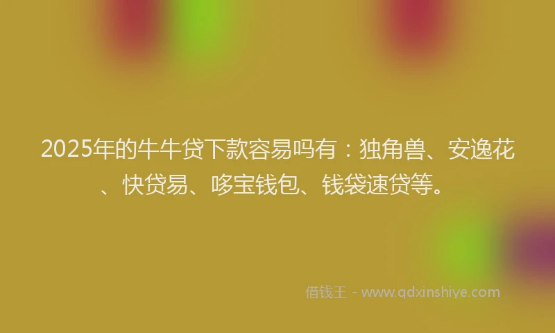 2025年的牛牛贷下款容易吗有：独角兽、安逸花、快贷易、哆宝钱包、钱袋速贷等。