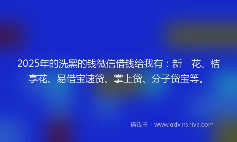 2025年的洗黑的钱微信借钱给我有：新一花、桔享花、易借宝速贷、掌上贷、分子贷宝等。