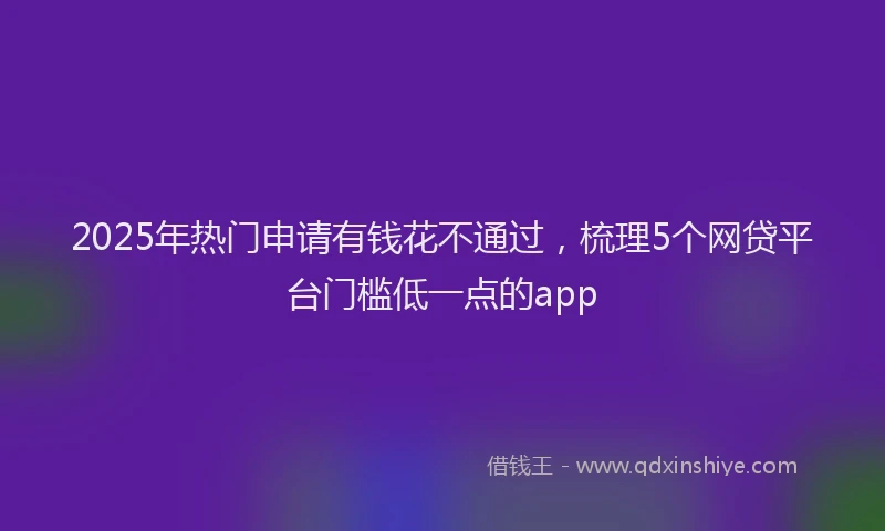 2025年热门申请有钱花不通过，梳理5个网贷平台门槛低一点的app