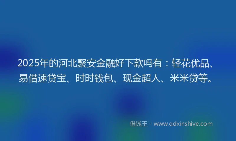 2025年的河北聚安金融好下款吗有：轻花优品、易借速贷宝、时时钱包、现金超人、米米贷等。