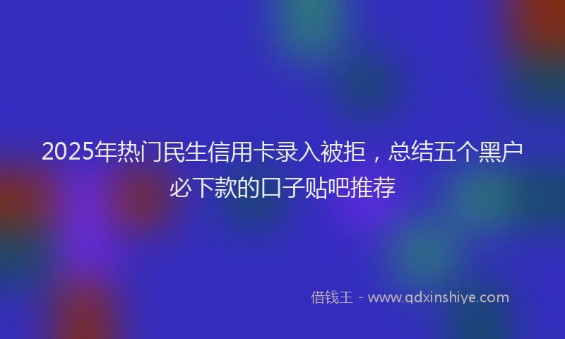 2025年热门民生信用卡录入被拒，总结五个黑户必下款的口子贴吧推荐