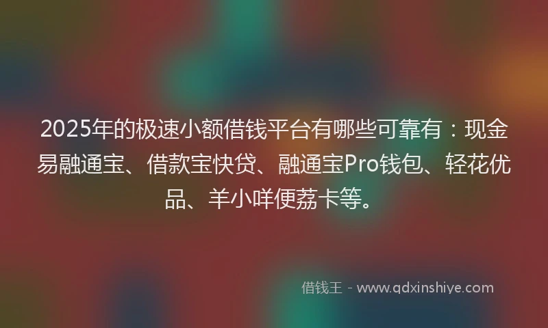2025年的极速小额借钱平台有哪些可靠有：现金易融通宝、借款宝快贷、融通宝Pro钱包、轻花优品、羊小咩便荔卡等。