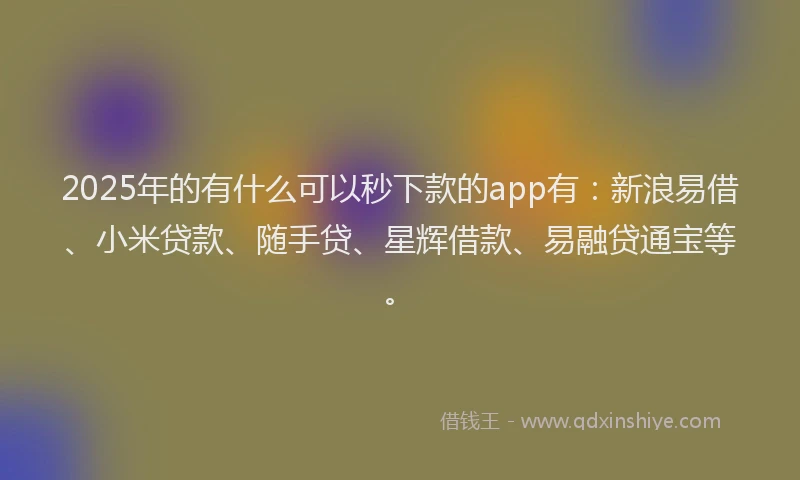 2025年的有什么可以秒下款的app有：新浪易借、小米贷款、随手贷、星辉借款、易融贷通宝等。