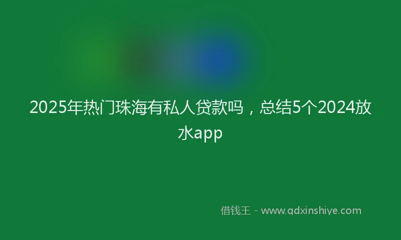 2025年热门珠海有私人贷款吗，总结5个2024放水app