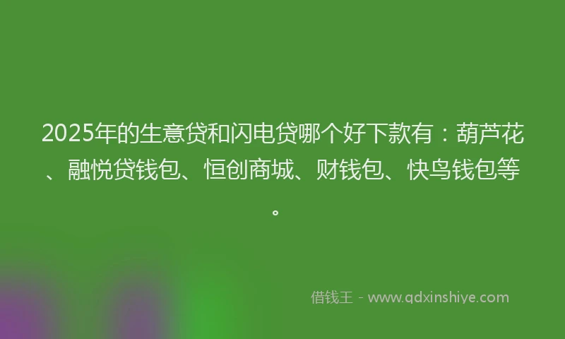 2025年的生意贷和闪电贷哪个好下款有：葫芦花、融悦贷钱包、恒创商城、财钱包、快鸟钱包等。