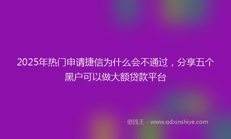 2025年热门申请捷信为什么会不通过，分享五个黑户可以做大额贷款平台