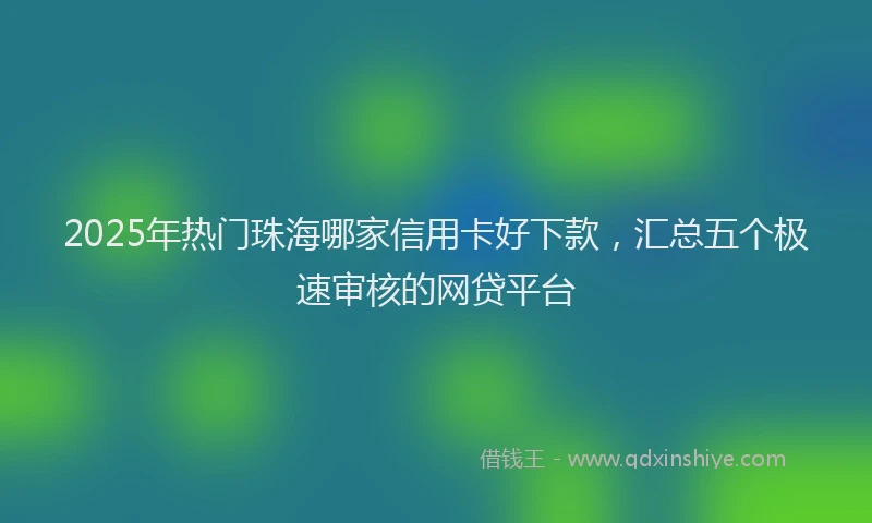 2025年热门珠海哪家信用卡好下款，汇总五个极速审核的网贷平台