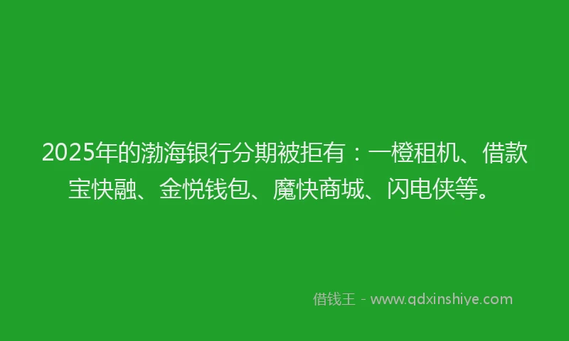 2025年的渤海银行分期被拒有：一橙租机、借款宝快融、金悦钱包、魔快商城、闪电侠等。