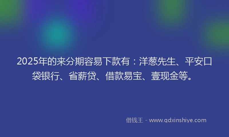 2025年的来分期容易下款有：洋葱先生、平安口袋银行、省薪贷、借款易宝、壹现金等。