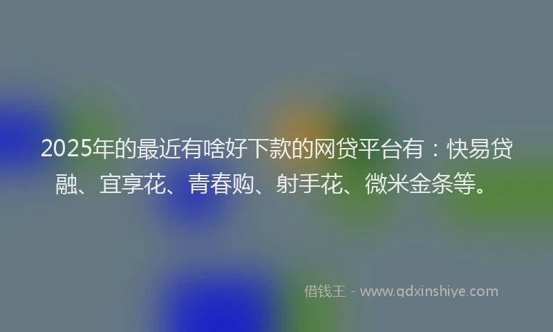 2025年的最近有啥好下款的网贷平台有：快易贷融、宜享花、青春购、射手花、微米金条等。