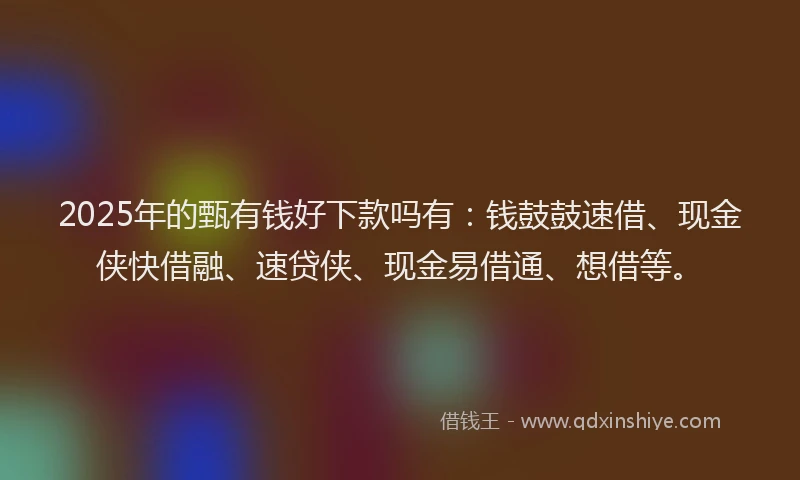 2025年的甄有钱好下款吗有：钱鼓鼓速借、现金侠快借融、速贷侠、现金易借通、想借等。