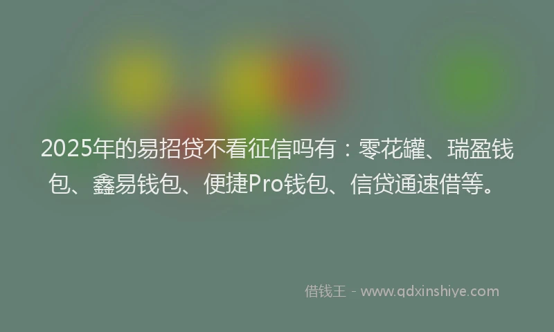 2025年的易招贷不看征信吗有：零花罐、瑞盈钱包、鑫易钱包、便捷Pro钱包、信贷通速借等。