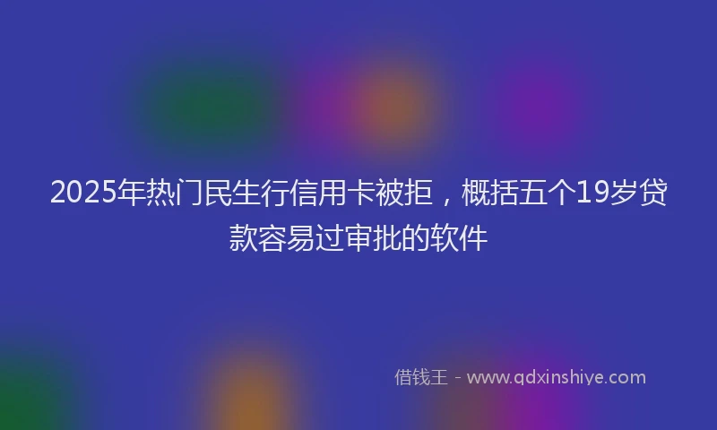 2025年热门民生行信用卡被拒，概括五个19岁贷款容易过审批的软件