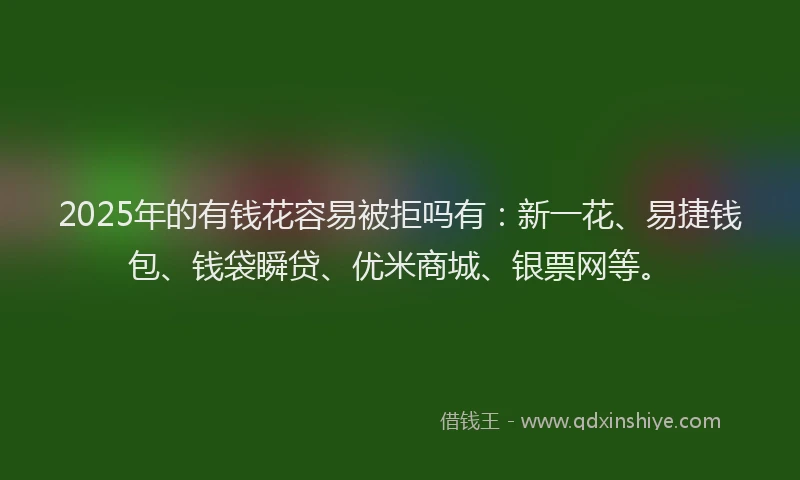 2025年的有钱花容易被拒吗有：新一花、易捷钱包、钱袋瞬贷、优米商城、银票网等。