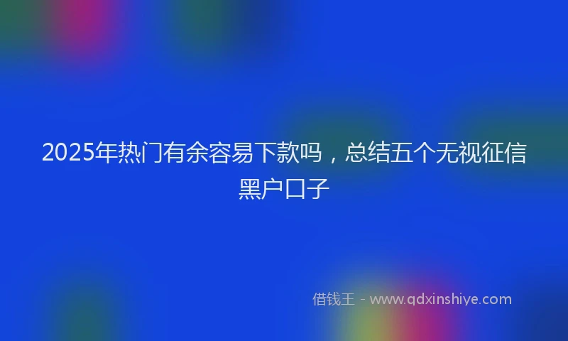 2025年热门有余容易下款吗，总结五个无视征信黑户口子