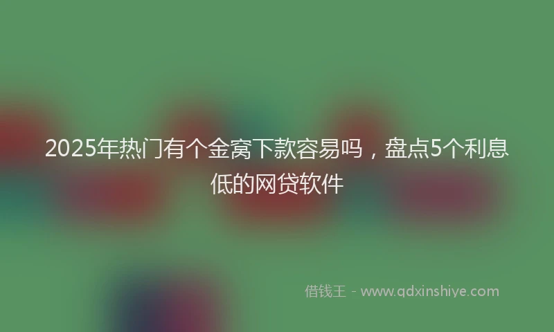 2025年热门有个金窝下款容易吗，盘点5个利息低的网贷软件
