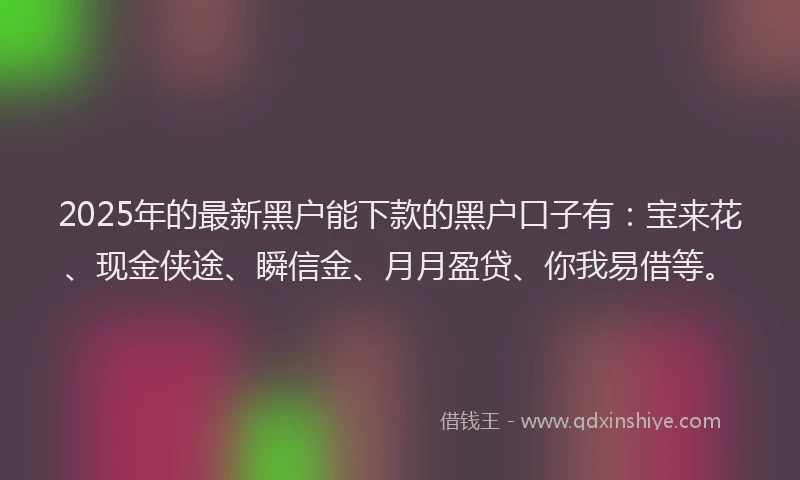 2025年的最新黑户能下款的黑户口子有：宝来花、现金侠途、瞬信金、月月盈贷、你我易借等。