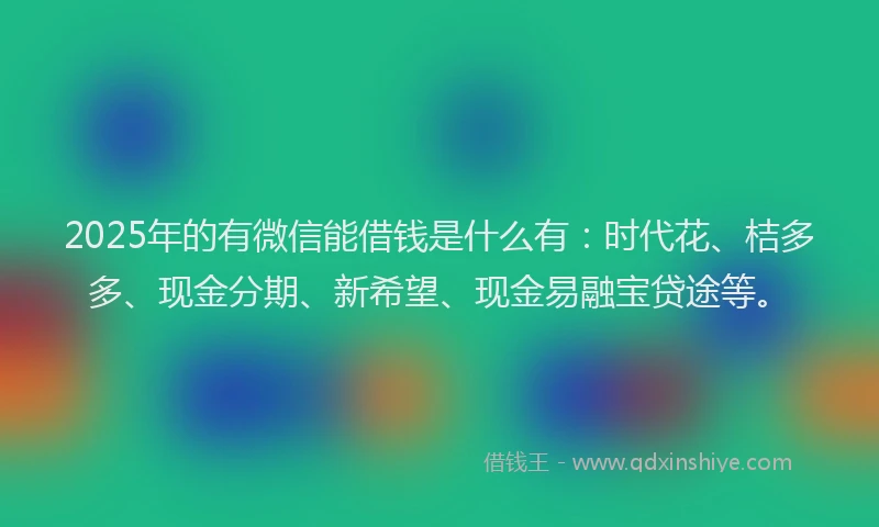 2025年的有微信能借钱是什么有：时代花、桔多多、现金分期、新希望、现金易融宝贷途等。