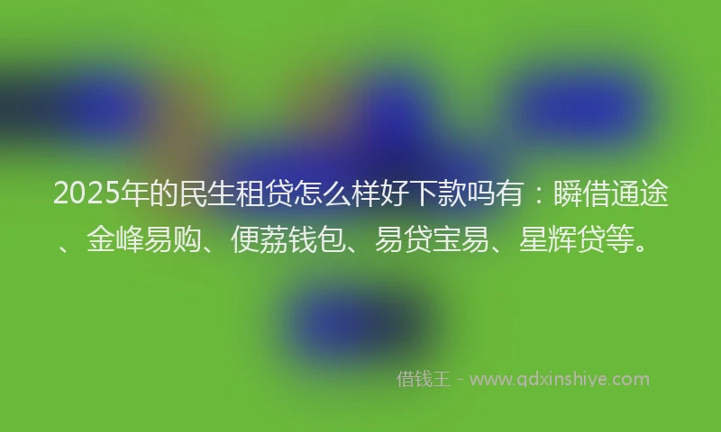 2025年的民生租贷怎么样好下款吗有：瞬借通途、金峰易购、便荔钱包、易贷宝易、星辉贷等。