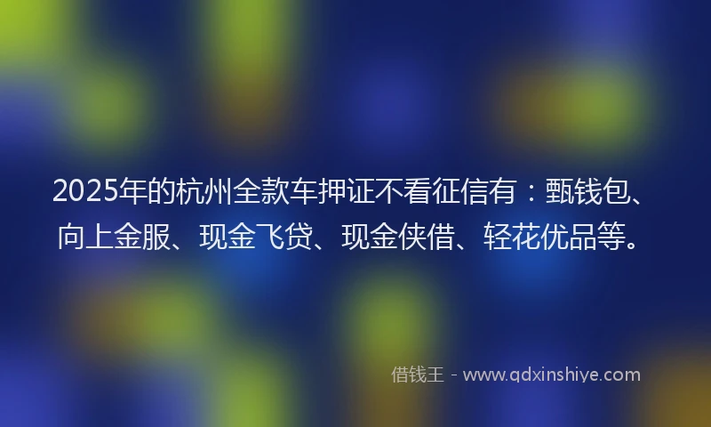 2025年的杭州全款车押证不看征信有：甄钱包、向上金服、现金飞贷、现金侠借、轻花优品等。