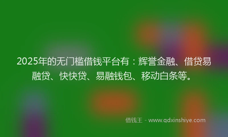 2025年的无门槛借钱平台有：辉誉金融、借贷易融贷、快快贷、易融钱包、移动白条等。