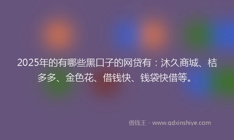 2025年的有哪些黑口子的网贷有：沐久商城、桔多多、金色花、借钱快、钱袋快借等。