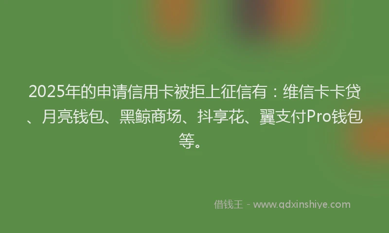 2025年的申请信用卡被拒上征信有：维信卡卡贷、月亮钱包、黑鲸商场、抖享花、翼支付Pro钱包等。