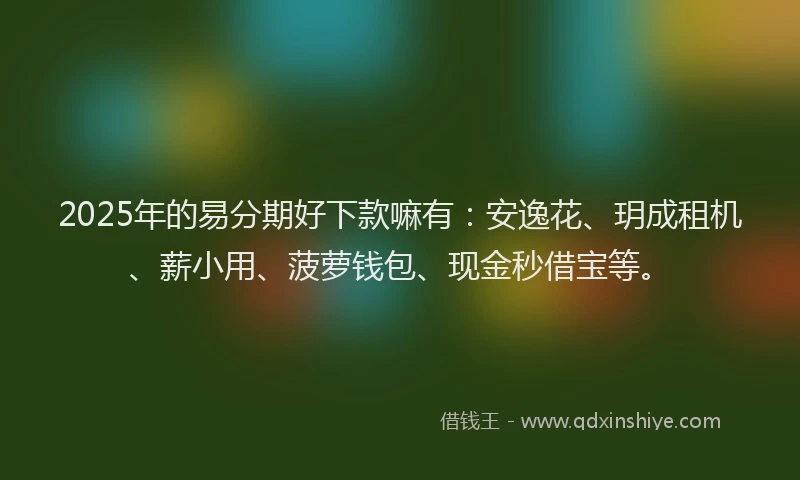 2025年的易分期好下款嘛有：安逸花、玥成租机、薪小用、菠萝钱包、现金秒借宝等。