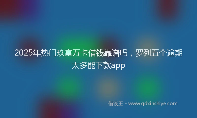 2025年热门玖富万卡借钱靠谱吗，罗列五个逾期太多能下款app