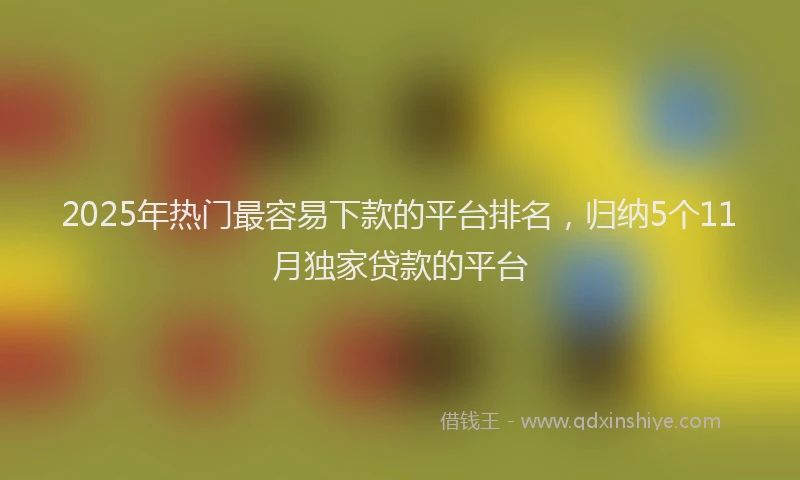 2025年热门最容易下款的平台排名，归纳5个11月独家贷款的平台