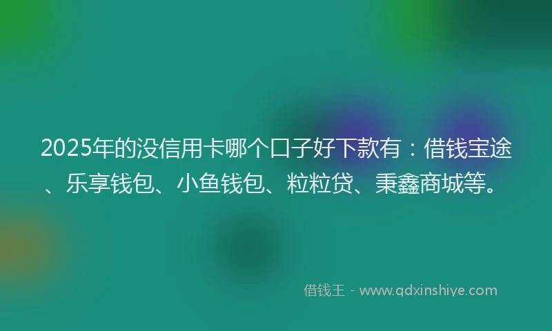 2025年的没信用卡哪个口子好下款有：借钱宝途、乐享钱包、小鱼钱包、粒粒贷、秉鑫商城等。