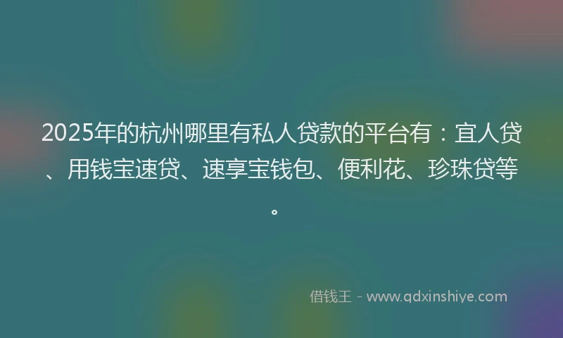 2025年的杭州哪里有私人贷款的平台有：宜人贷、用钱宝速贷、速享宝钱包、便利花、珍珠贷等。