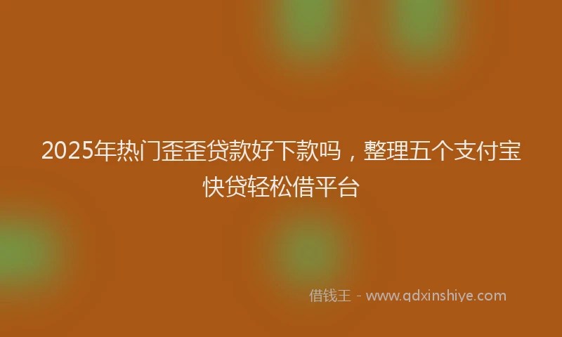 2025年热门歪歪贷款好下款吗，整理五个支付宝快贷轻松借平台