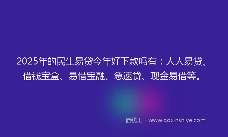 2025年的民生易贷今年好下款吗有：人人易贷、借钱宝盒、易借宝融、急速贷、现金易借等。