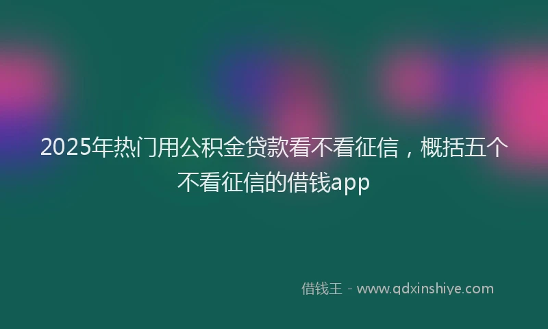 2025年热门用公积金贷款看不看征信，概括五个不看征信的借钱app