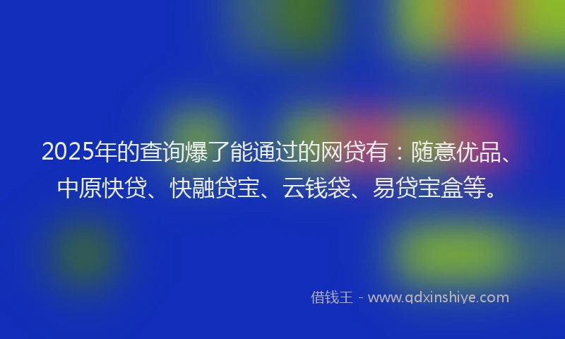 2025年的查询爆了能通过的网贷有：随意优品、中原快贷、快融贷宝、云钱袋、易贷宝盒等。