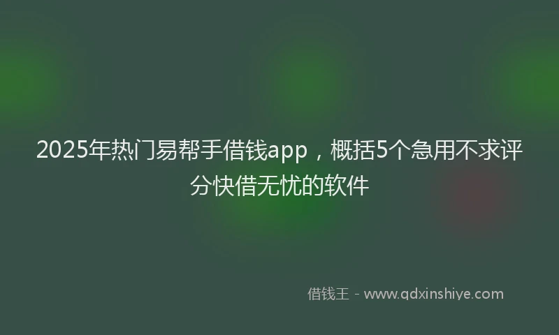 2025年热门易帮手借钱app，概括5个急用不求评分快借无忧的软件