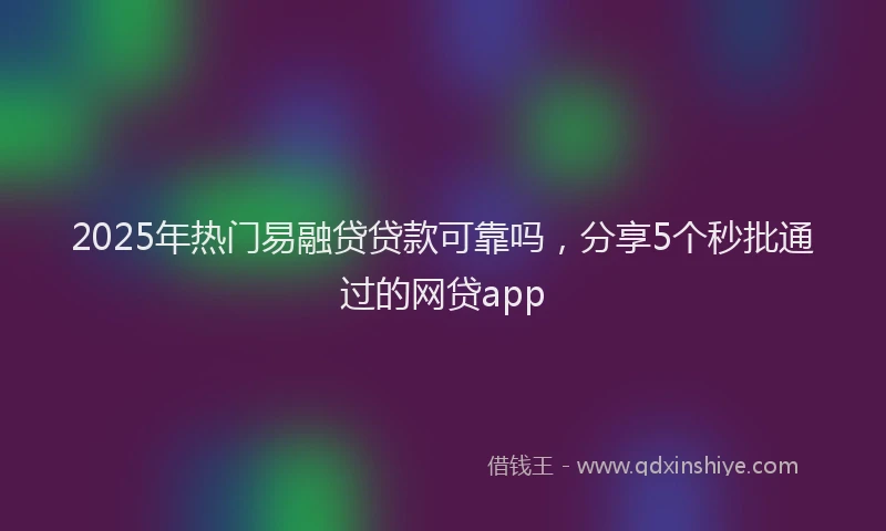 2025年热门易融贷贷款可靠吗，分享5个秒批通过的网贷app