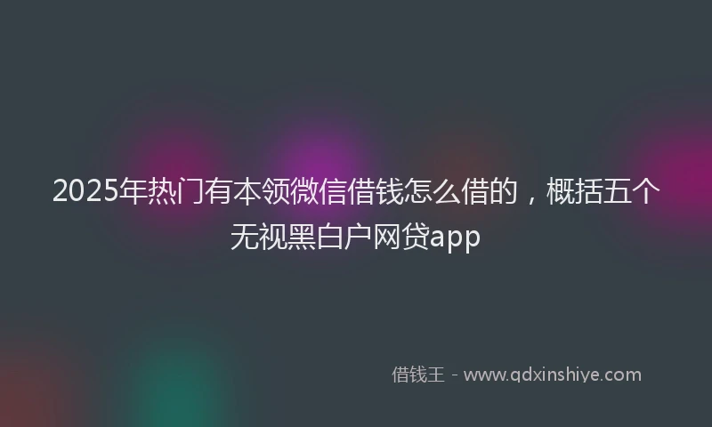 2025年热门有本领微信借钱怎么借的，概括五个无视黑白户网贷app