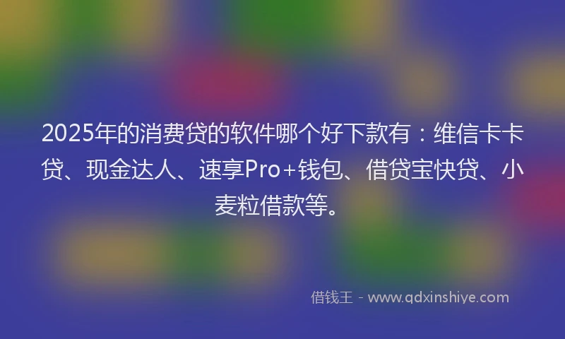 2025年的消费贷的软件哪个好下款有：维信卡卡贷、现金达人、速享Pro+钱包、借贷宝快贷、小麦粒借款等。