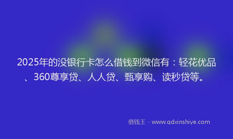 2025年的没银行卡怎么借钱到微信有：轻花优品、360尊享贷、人人贷、甄享购、读秒贷等。